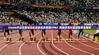 Steam平台玩黎明杀机是否需要使用VPN？网络环境与区域限制全解析