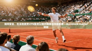如何安全、合法地使用VPN服务以提升网络访问自由度—从unblock master谈起