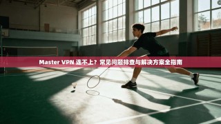 Master VPN 连不上？常见问题排查与解决方案全指南