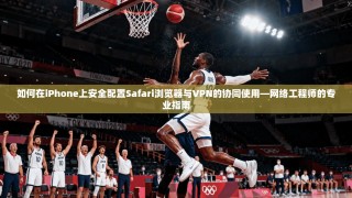 如何在iPhone上安全配置Safari浏览器与VPN的协同使用—网络工程师的专业指南