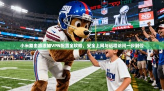 小米路由器添加VPN配置全攻略，安全上网与远程访问一步到位