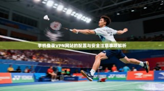 手机登录VPN网站的配置与安全注意事项解析