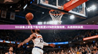 iOS设备上安全下载与配置VPN的完整指南，从选择到实践