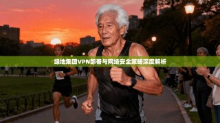 绿地集团VPN部署与网络安全策略深度解析