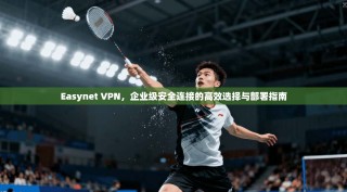 Easynet VPN，企业级安全连接的高效选择与部署指南