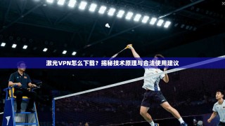 激光VPN怎么下载？揭秘技术原理与合法使用建议