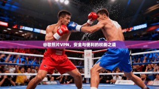 谷歌照片VPN，安全与便利的权衡之道
