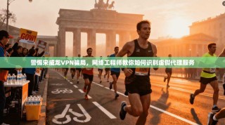 警惕宋威龙VPN骗局，网络工程师教你如何识别虚假代理服务