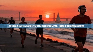 如何在Android设备上安全配置和使用VPN，网络工程师的实用指南