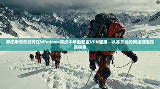 手把手教你如何在Windows系统中手动配置VPN连接—从零开始的网络隧道搭建指南