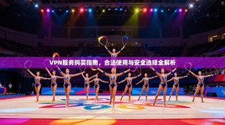 VPN服务购买指南，合法使用与安全选择全解析