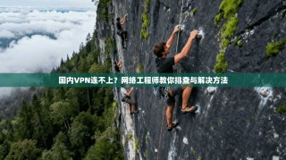 国内VPN连不上？网络工程师教你排查与解决方法