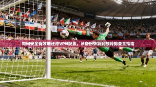 如何安全有效地还原VPN配置，从备份恢复到故障排查全指南