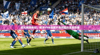 优化网络体验，解决VPN连接不良问题的全面指南