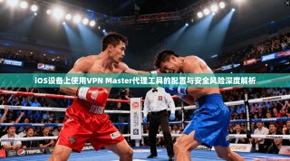 iOS设备上使用VPN Master代理工具的配置与安全风险深度解析