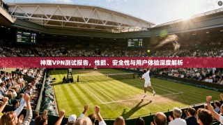 神雕VPN测试报告，性能、安全性与用户体验深度解析