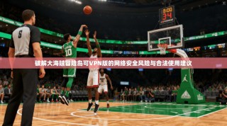 破解大海贼冒险岛可VPN版的网络安全风险与合法使用建议