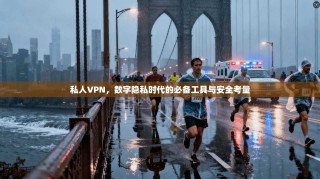私人VPN，数字隐私时代的必备工具与安全考量