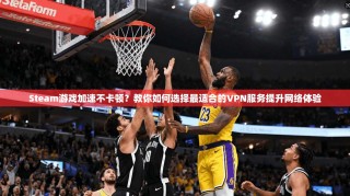 Steam游戏加速不卡顿？教你如何选择最适合的VPN服务提升网络体验