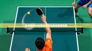 安卓最新VPN技术趋势与安全使用指南