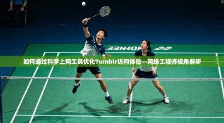 如何通过科学上网工具优化Tumblr访问体验—网络工程师视角解析