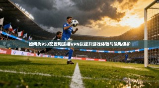 如何为PS3配置和连接VPN以提升游戏体验与隐私保护