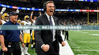 警惕免费VPN陷阱，网络工程师的深度解析与安全建议