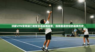 详解VPN常用端口类型及其应用场景，选择最适合你的连接方式