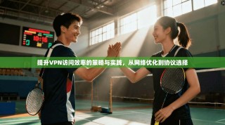 提升VPN访问效率的策略与实践，从网络优化到协议选择