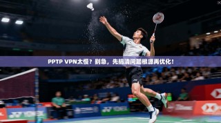 PPTP VPN太慢？别急，先搞清问题根源再优化！