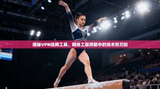 揭秘VPN挂网工具，网络工程师眼中的技术双刃剑