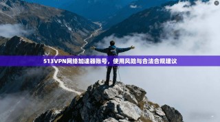 513VPN网络加速器账号，使用风险与合法合规建议