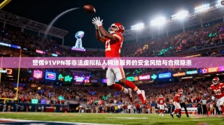 警惕91VPN等非法虚拟私人网络服务的安全风险与合规隐患