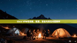 Cisco VPN号详解，配置、安全与常见问题解析