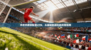 手把手教你配置VPN，从基础到进阶的完整指南