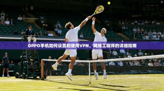 OPPO手机如何设置和使用VPN，网络工程师的详细指南