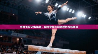 警惕无码VPN陷阱，网络安全不容忽视的灰色地带