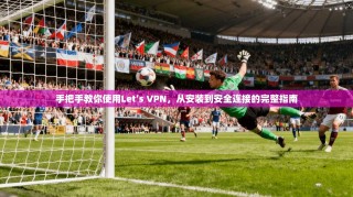 手把手教你使用Let’s VPN，从安装到安全连接的完整指南