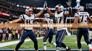 警惕无码VPN陷阱，网络安全与合法合规的边界