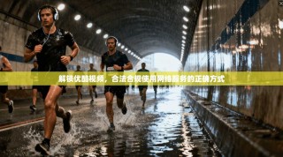 解锁优酷视频，合法合规使用网络服务的正确方式