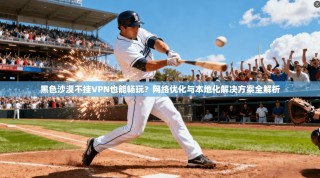 黑色沙漠不挂VPN也能畅玩？网络优化与本地化解决方案全解析
