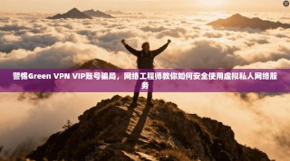 警惕Green VPN VIP账号骗局，网络工程师教你如何安全使用虚拟私人网络服务