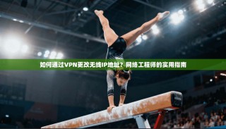 如何通过VPN更改无线IP地址？网络工程师的实用指南