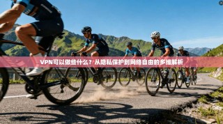 VPN可以做些什么？从隐私保护到网络自由的多维解析