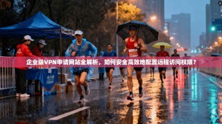 企业级VPN申请网站全解析，如何安全高效地配置远程访问权限？