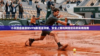 小米路由器添加VPN配置全攻略，安全上网与网络优化的实用指南