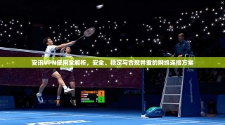 安讯VPN使用全解析，安全、稳定与合规并重的网络连接方案