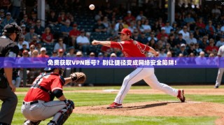 免费获取VPN账号？别让捷径变成网络安全陷阱！