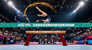 ARRy VPN，企业级安全连接的利器与部署实践指南
