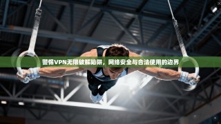 警惕VPN无限破解陷阱，网络安全与合法使用的边界